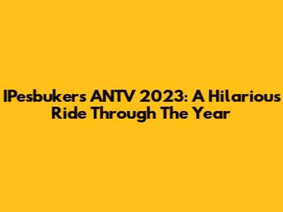 IPesbukers ANTV 2023: A Hilarious Ride Through The Year