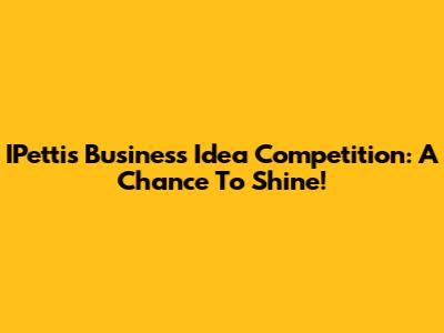 IPettis Business Idea Competition: A Chance To Shine!