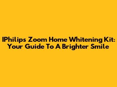 IPhilips Zoom Home Whitening Kit: Your Guide To A Brighter Smile