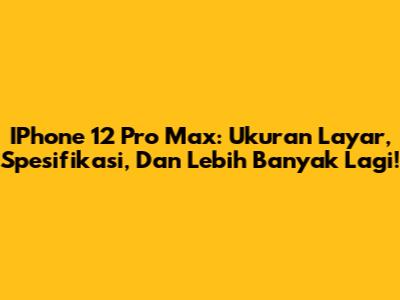 IPhone 12 Pro Max: Ukuran Layar, Spesifikasi, Dan Lebih Banyak Lagi!