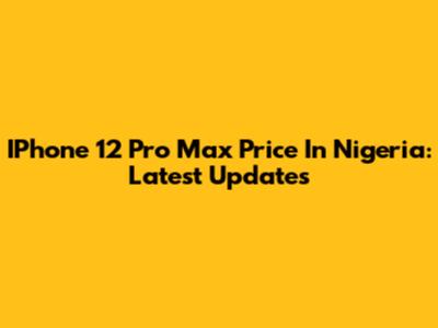 IPhone 12 Pro Max Price In Nigeria: Latest Updates