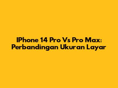 IPhone 14 Pro Vs Pro Max: Perbandingan Ukuran Layar