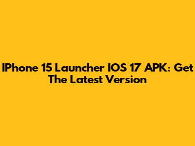 IPhone 15 Launcher IOS 17 APK: Get The Latest Version