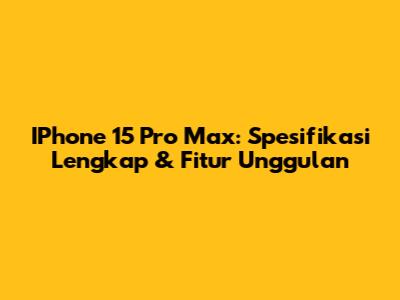 IPhone 15 Pro Max: Spesifikasi Lengkap & Fitur Unggulan