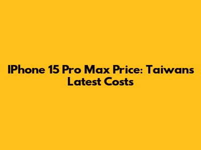 IPhone 15 Pro Max Price: Taiwan's Latest Costs