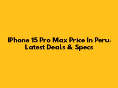 IPhone 15 Pro Max Price In Peru: Latest Deals & Specs