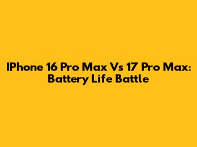 IPhone 16 Pro Max Vs 17 Pro Max: Battery Life Battle