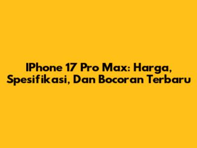 IPhone 17 Pro Max: Harga, Spesifikasi, Dan Bocoran Terbaru