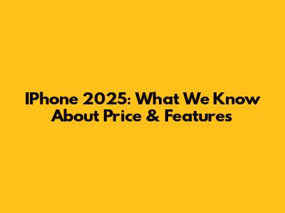 IPhone 2025: What We Know About Price & Features
