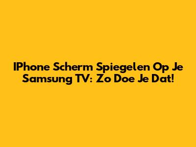 IPhone Scherm Spiegelen Op Je Samsung TV: Zo Doe Je Dat!