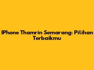 IPhone Thamrin Semarang: Pilihan Terbaikmu