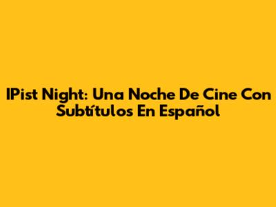 IPist Night: Una Noche De Cine Con Subtítulos En Español