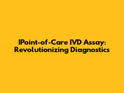 IPoint-of-Care IVD Assay: Revolutionizing Diagnostics