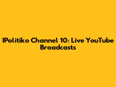 IPolitiko Channel 10: Live YouTube Broadcasts