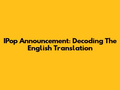 IPop Announcement: Decoding The English Translation
