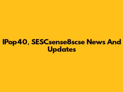 IPop40, SESCsense8scse News And Updates