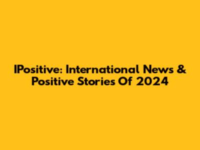 IPositive: International News & Positive Stories Of 2024