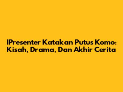 IPresenter Katakan Putus Komo: Kisah, Drama, Dan Akhir Cerita