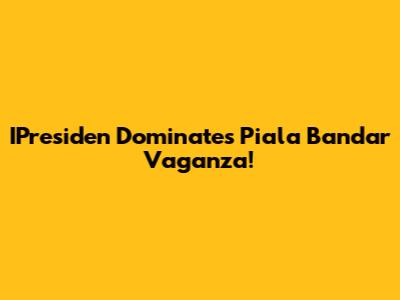 IPresiden Dominates Piala Bandar Vaganza!