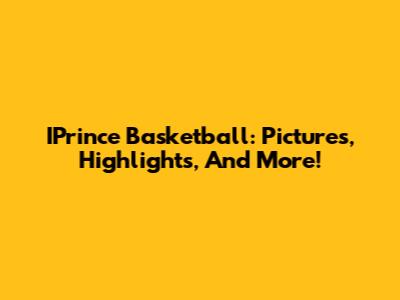 IPrince Basketball: Pictures, Highlights, And More!