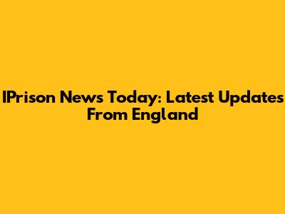 IPrison News Today: Latest Updates From England