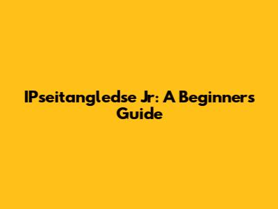 IPseitangledse Jr: A Beginner's Guide
