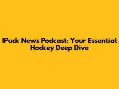 IPuck News Podcast: Your Essential Hockey Deep Dive