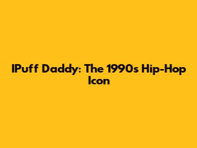 IPuff Daddy: The 1990s Hip-Hop Icon