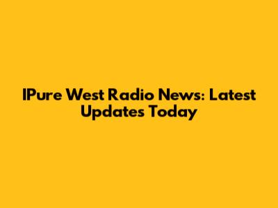 IPure West Radio News: Latest Updates Today