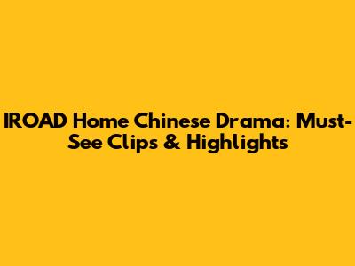 IROAD Home Chinese Drama: Must-See Clips & Highlights