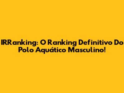 IRRanking: O Ranking Definitivo Do Polo Aquático Masculino!