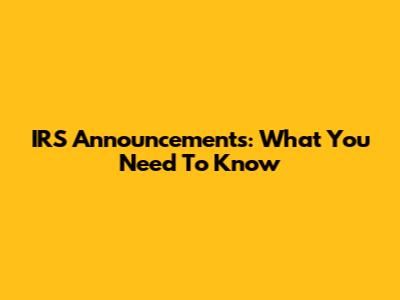 IRS Announcements: What You Need To Know