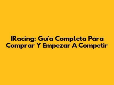 IRacing: Guía Completa Para Comprar Y Empezar A Competir