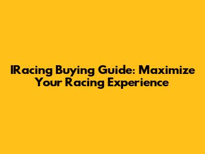 IRacing Buying Guide: Maximize Your Racing Experience