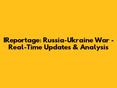 IReportage: Russia-Ukraine War - Real-Time Updates & Analysis