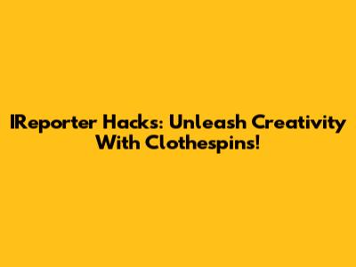 IReporter Hacks: Unleash Creativity With Clothespins!