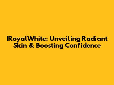 IRoyalWhite: Unveiling Radiant Skin & Boosting Confidence
