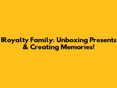 IRoyalty Family: Unboxing Presents & Creating Memories!