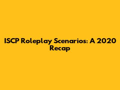ISCP Roleplay Scenarios: A 2020 Recap