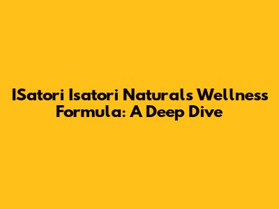 ISatori Isatori Naturals Wellness Formula: A Deep Dive