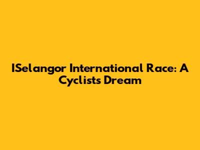 ISelangor International Race: A Cyclist's Dream