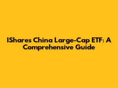 IShares China Large-Cap ETF: A Comprehensive Guide