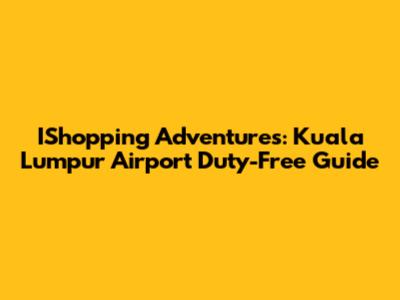IShopping Adventures: Kuala Lumpur Airport Duty-Free Guide