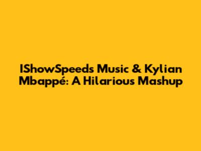 IShowSpeed's Music & Kylian Mbappé: A Hilarious Mashup