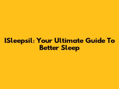 ISleepsil: Your Ultimate Guide To Better Sleep