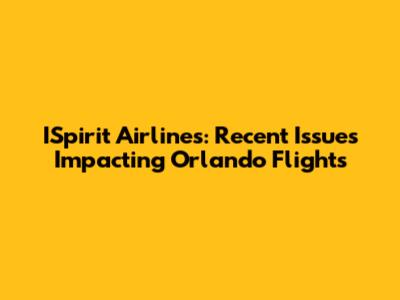 ISpirit Airlines: Recent Issues Impacting Orlando Flights