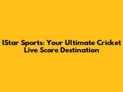 IStar Sports: Your Ultimate Cricket Live Score Destination
