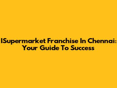 ISupermarket Franchise In Chennai: Your Guide To Success