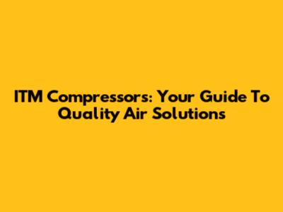 ITM Compressors: Your Guide To Quality Air Solutions