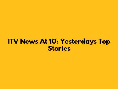 ITV News At 10: Yesterday's Top Stories